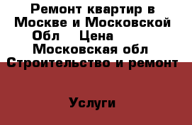 Ремонт квартир в Москве и Московской Обл. › Цена ­ 500 - Московская обл. Строительство и ремонт » Услуги   . Московская обл.